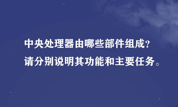 中央处理器由哪些部件组成？请分别说明其功能和主要任务。