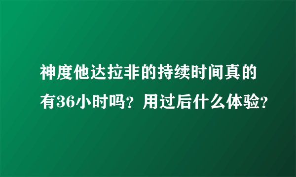 神度他达拉非的持续时间真的有36小时吗？用过后什么体验？