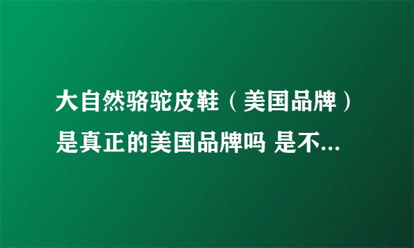大自然骆驼皮鞋（美国品牌）是真正的美国品牌吗 是不是假冒商品 谢谢