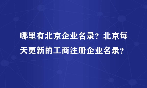 哪里有北京企业名录？北京每天更新的工商注册企业名录？