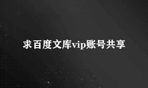 求百度文库vip账号共享