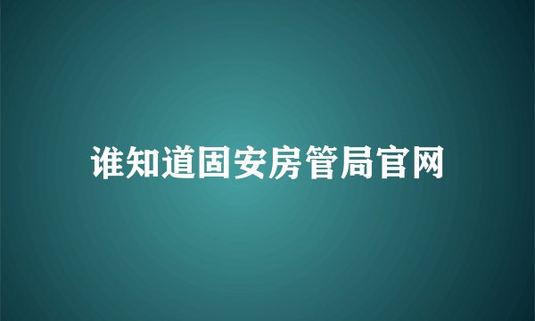 谁知道固安房管局官网