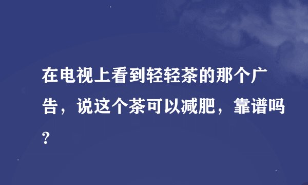在电视上看到轻轻茶的那个广告，说这个茶可以减肥，靠谱吗？