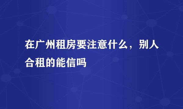 在广州租房要注意什么，别人合租的能信吗