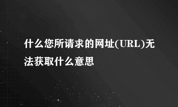 什么您所请求的网址(URL)无法获取什么意思