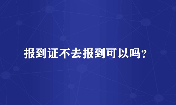 报到证不去报到可以吗？