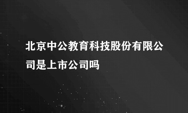 北京中公教育科技股份有限公司是上市公司吗
