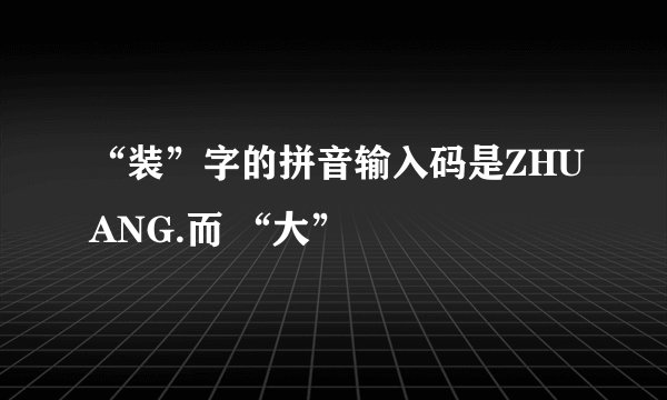 “装”字的拼音输入码是ZHUANG.而 “大”