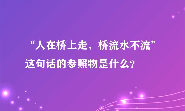 “人在桥上走，桥流水不流”这句话的参照物是什么？