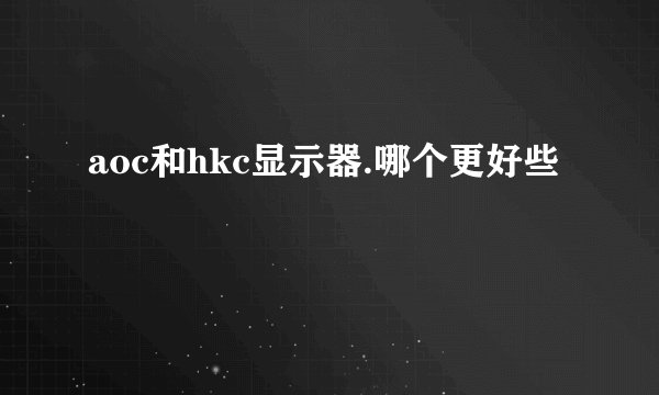 aoc和hkc显示器.哪个更好些