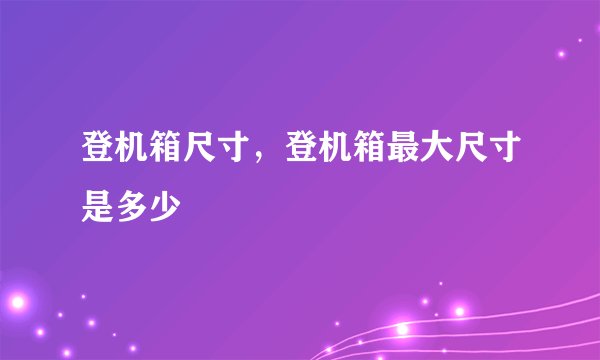 登机箱尺寸，登机箱最大尺寸是多少