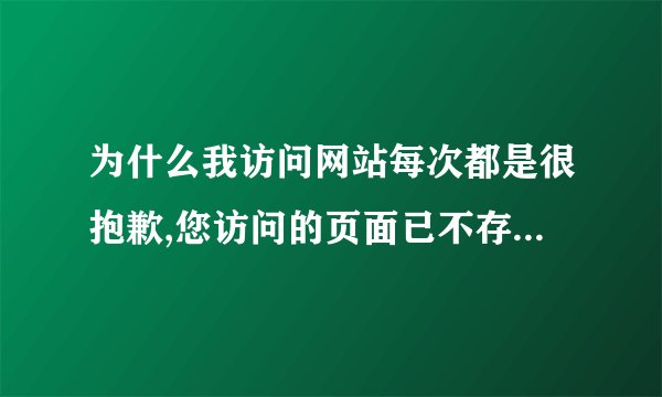 为什么我访问网站每次都是很抱歉,您访问的页面已不存在怎么回事