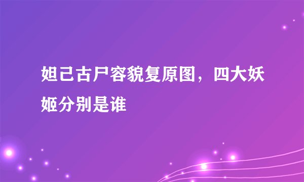 妲己古尸容貌复原图，四大妖姬分别是谁