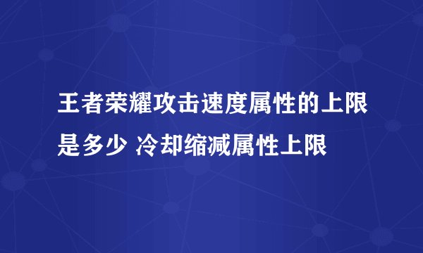 王者荣耀攻击速度属性的上限是多少 冷却缩减属性上限