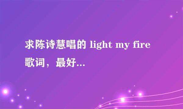 求陈诗慧唱的 light my fire歌词，最好有歌词翻译