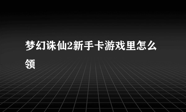梦幻诛仙2新手卡游戏里怎么领