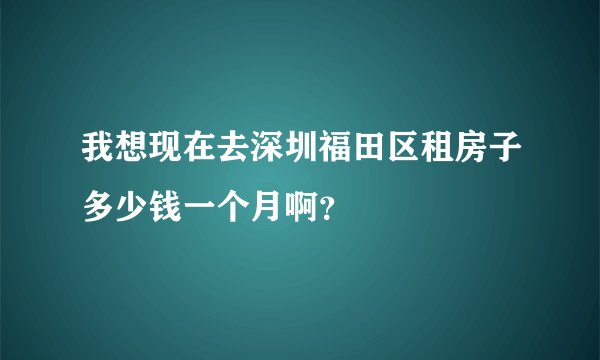 我想现在去深圳福田区租房子多少钱一个月啊？