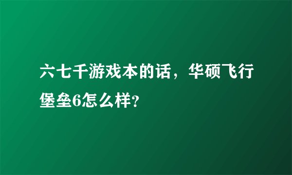 六七千游戏本的话，华硕飞行堡垒6怎么样？