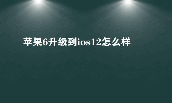 苹果6升级到ios12怎么样