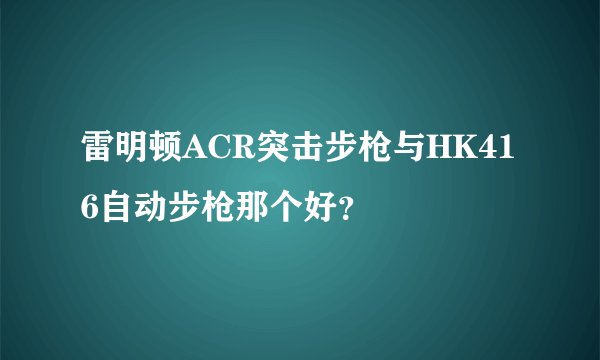 雷明顿ACR突击步枪与HK416自动步枪那个好？