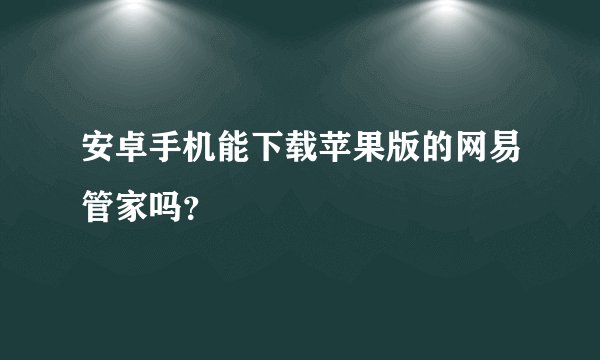 安卓手机能下载苹果版的网易管家吗？