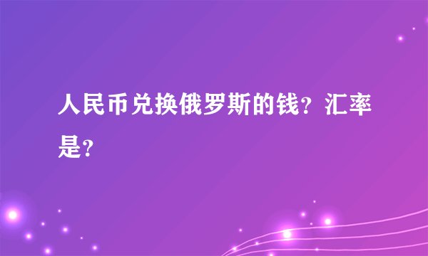 人民币兑换俄罗斯的钱？汇率是？