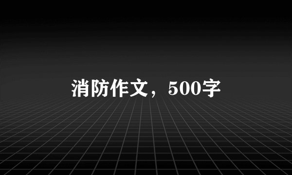消防作文，500字