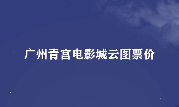 广州青宫电影城云图票价