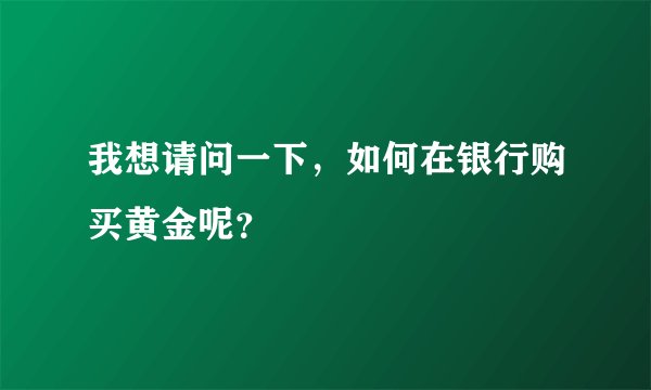 我想请问一下,如何在银行购买黄金呢?
