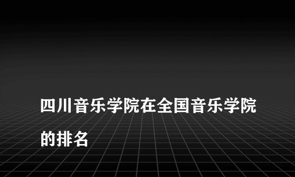 
四川音乐学院在全国音乐学院的排名


