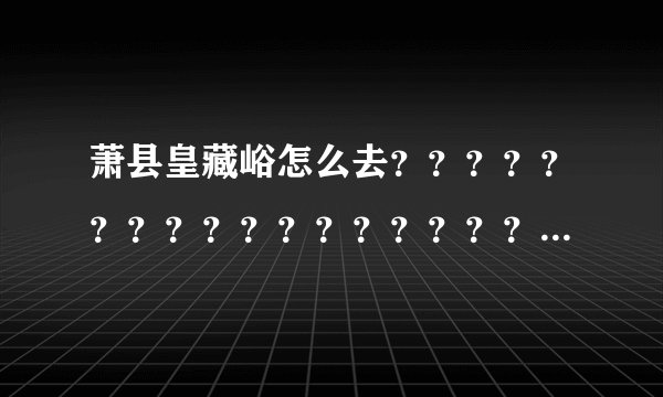 萧县皇藏峪怎么去？？？？？？？？？？？？？？？？？？？？？？？？？？？？？