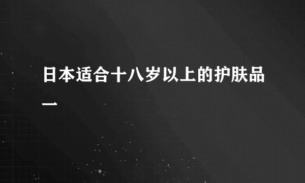 日本适合十八岁以上的护肤品一