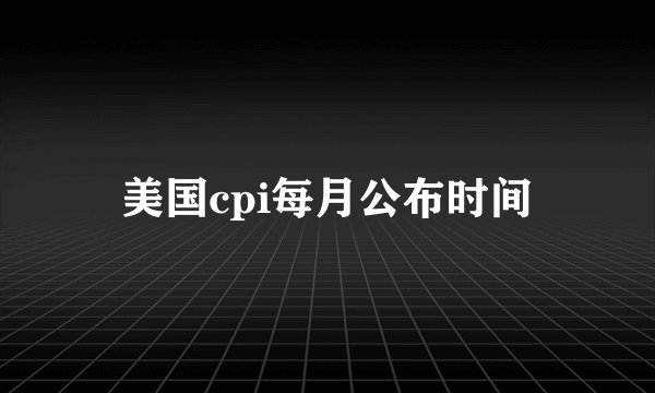 美国cpi每月公布时间
