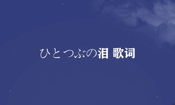 ひとつぶの泪 歌词