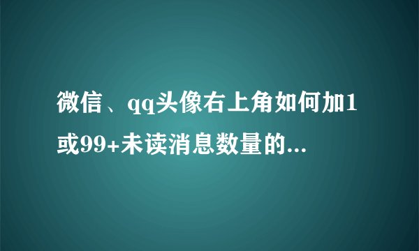 微信、qq头像右上角如何加1或99+未读消息数量的强迫症头像
