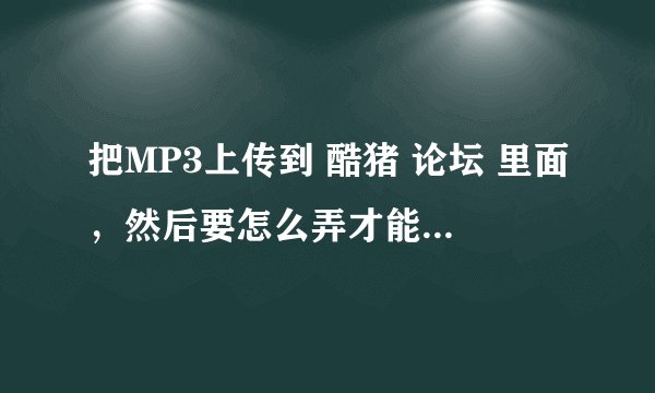 把MP3上传到 酷猪 论坛 里面，然后要怎么弄才能弄到QQ空间播放器里？