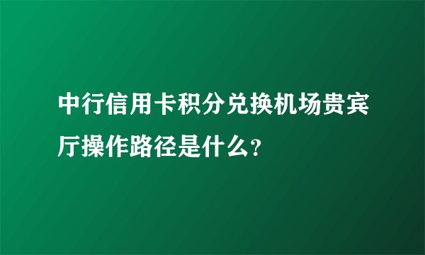 中行信用卡积分兑换机场贵宾厅操作路径是什么？