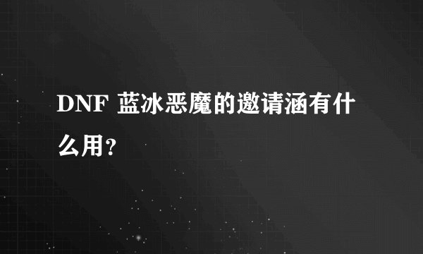 DNF 蓝冰恶魔的邀请涵有什么用？