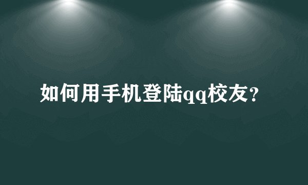 如何用手机登陆qq校友？