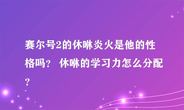赛尔号2的休咻炎火是他的性格吗？ 休咻的学习力怎么分配？