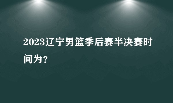 2023辽宁男篮季后赛半决赛时间为？