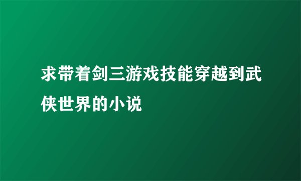 求带着剑三游戏技能穿越到武侠世界的小说