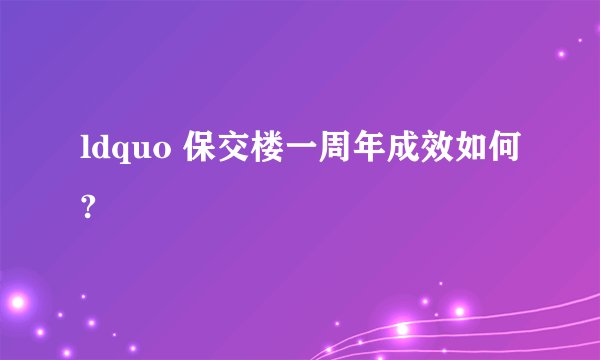 ldquo 保交楼一周年成效如何?