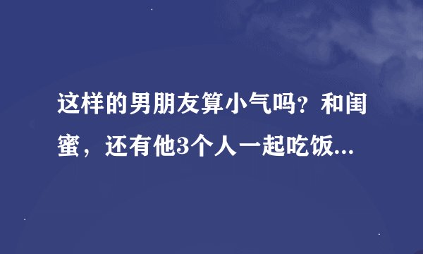 这样的男朋友算小气吗？和闺蜜，还有他3个人一起吃饭，不主动买单。