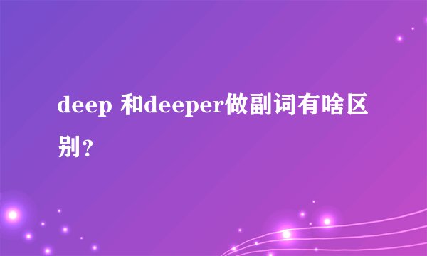 deep 和deeper做副词有啥区别？