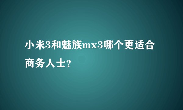 小米3和魅族mx3哪个更适合商务人士？