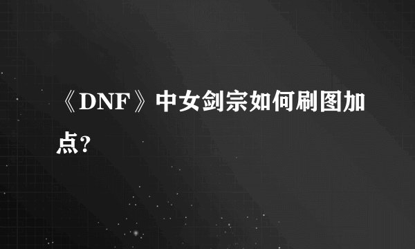 《DNF》中女剑宗如何刷图加点？