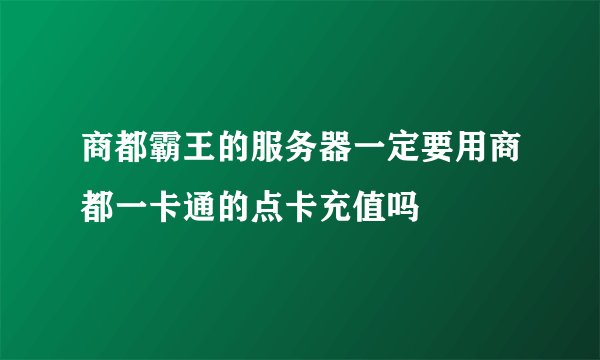商都霸王的服务器一定要用商都一卡通的点卡充值吗