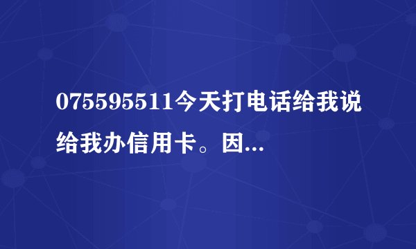 075595511今天打电话给我说给我办信用卡。因为我以前确实在网上申请过平