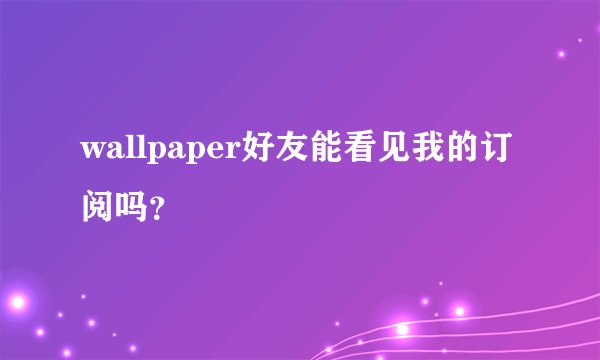 wallpaper好友能看见我的订阅吗？